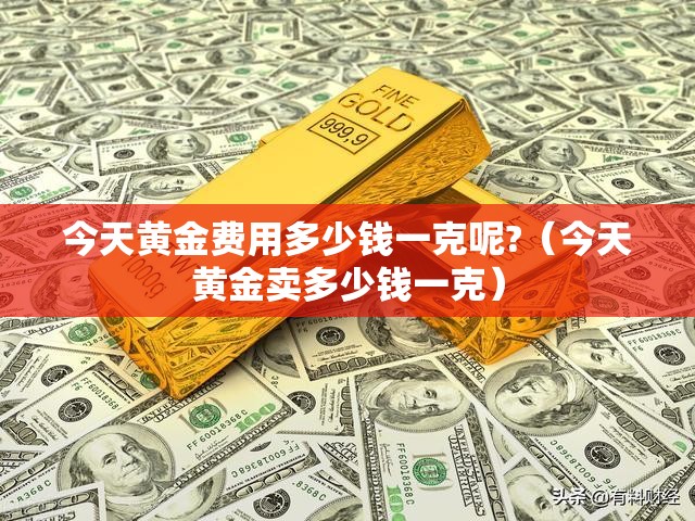 今天黄金费用多少钱一克呢?（今天黄金卖多少钱一克）