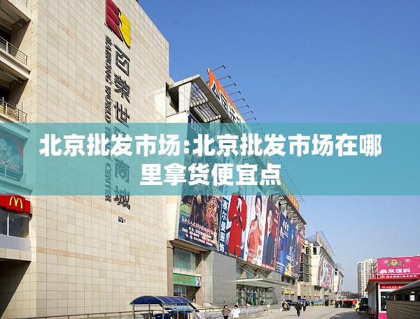 北京批发市场:北京批发市场在哪里拿货便宜点