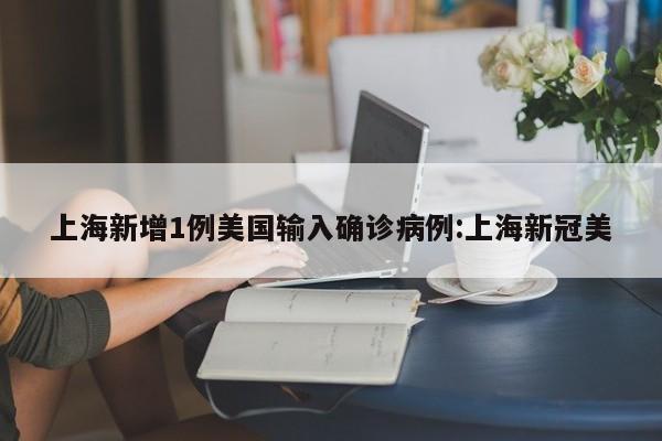 上海新增1例美国输入确诊病例:上海新冠美