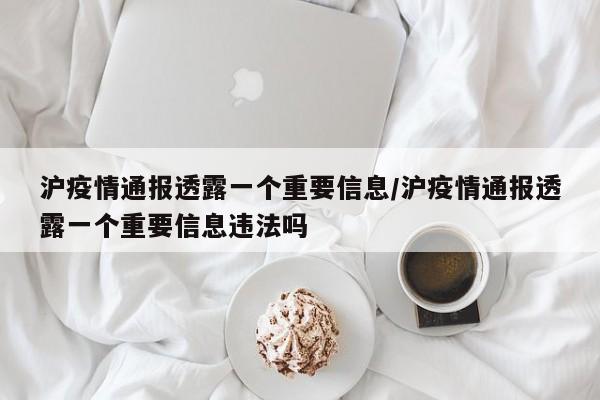 沪疫情通报透露一个重要信息/沪疫情通报透露一个重要信息违法吗