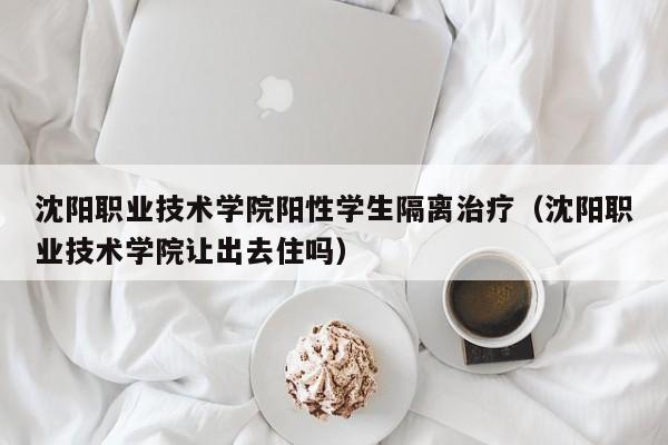 沈阳职业技术学院阳性学生隔离治疗(沈阳职业技术学院让出去住吗)