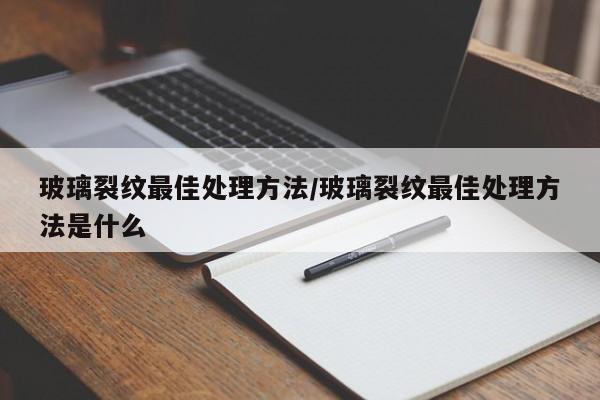 玻璃裂纹最佳处理方法/玻璃裂纹最佳处理方法是什么