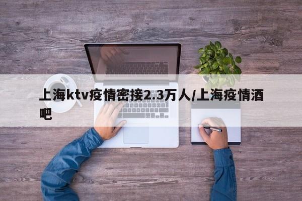 上海ktv疫情密接2.3万人/上海疫情酒吧