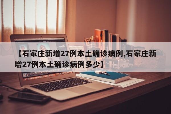 【石家庄新增27例本土确诊病例,石家庄新增27例本土确诊病例多少】