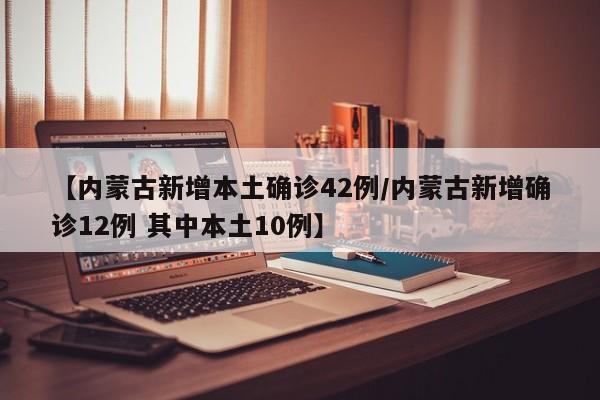 【内蒙古新增本土确诊42例/内蒙古新增确诊12例 其中本土10例】