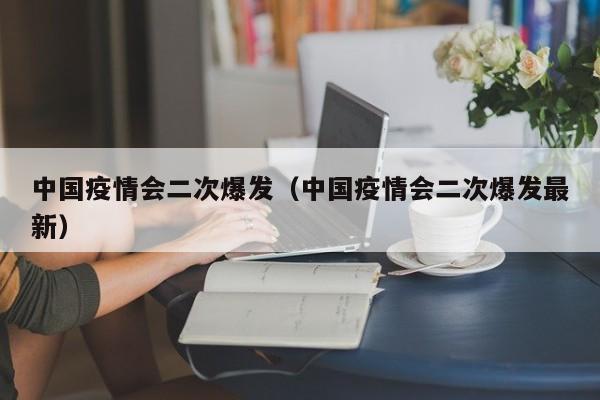 中国疫情会二次爆发(中国疫情会二次爆发最新)