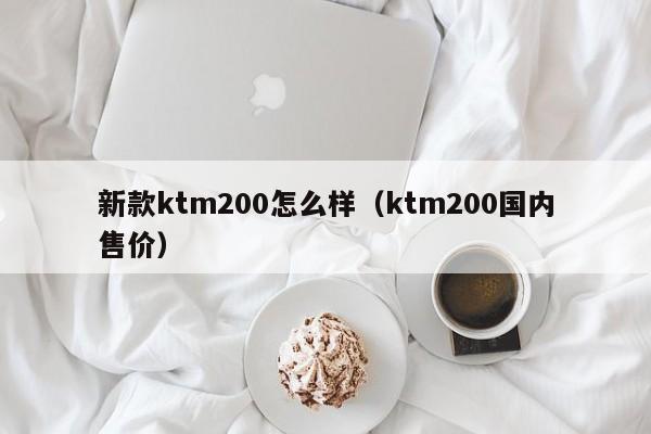 新款ktm200怎么样(ktm200国内售价)