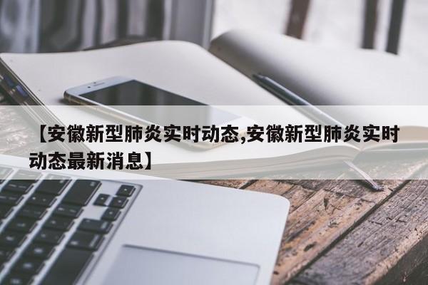 【安徽新型肺炎实时动态,安徽新型肺炎实时动态最新消息】
