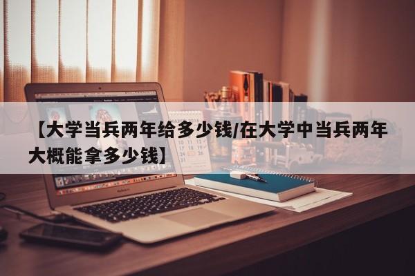 【大学当兵两年给多少钱/在大学中当兵两年大概能拿多少钱】