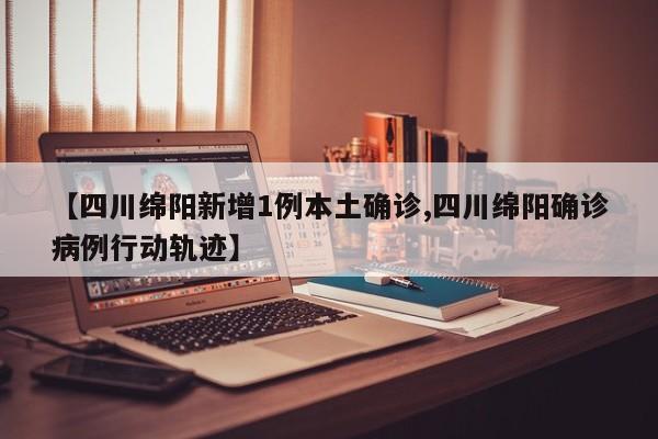 【四川绵阳新增1例本土确诊,四川绵阳确诊病例行动轨迹】