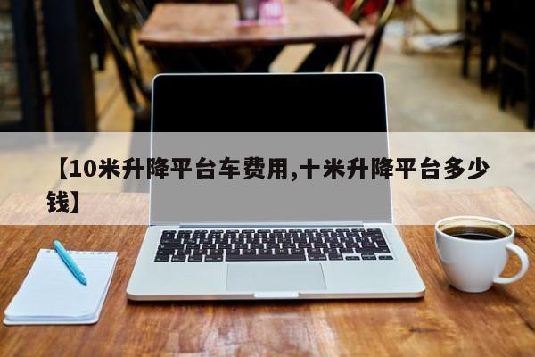 【10米升降平台车费用,十米升降平台多少钱】