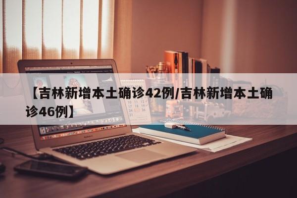 【吉林新增本土确诊42例/吉林新增本土确诊46例】