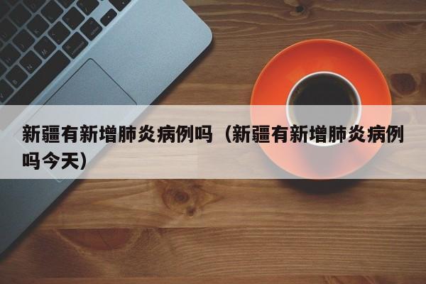 新疆有新增肺炎病例吗(新疆有新增肺炎病例吗今天)