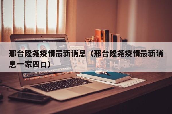 邢台隆尧疫情最新消息(邢台隆尧疫情最新消息一家四口)