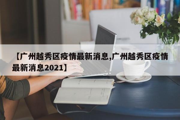 【广州越秀区疫情最新消息,广州越秀区疫情最新消息2021】
