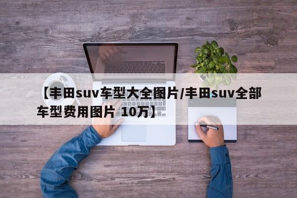 【丰田suv车型大全图片/丰田suv全部车型费用图片 10万】