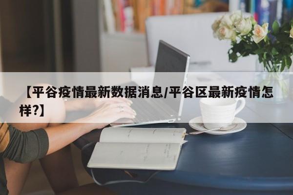 【平谷疫情最新数据消息/平谷区最新疫情怎样?】
