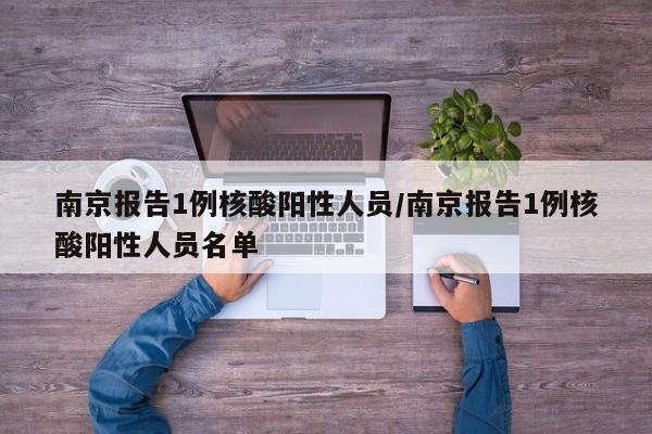 南京报告1例核酸阳性人员/南京报告1例核酸阳性人员名单