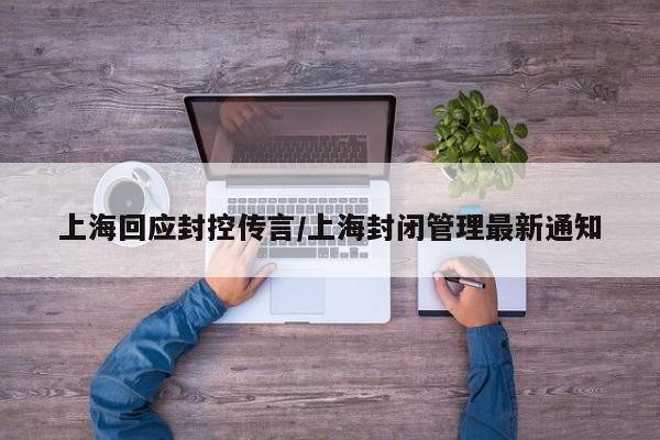 上海回应封控传言/上海封闭管理最新通知