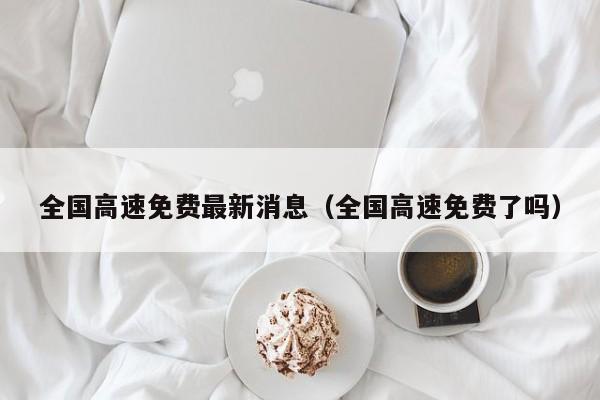 全国高速免费最新消息(全国高速免费了吗)