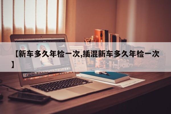 【新车多久年检一次,插混新车多久年检一次】