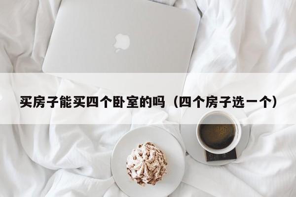 买房子能买四个卧室的吗(四个房子选一个)