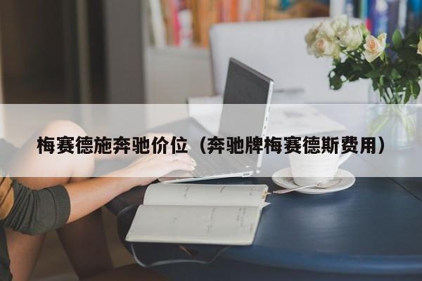 梅赛德施奔驰价位(奔驰牌梅赛德斯费用)