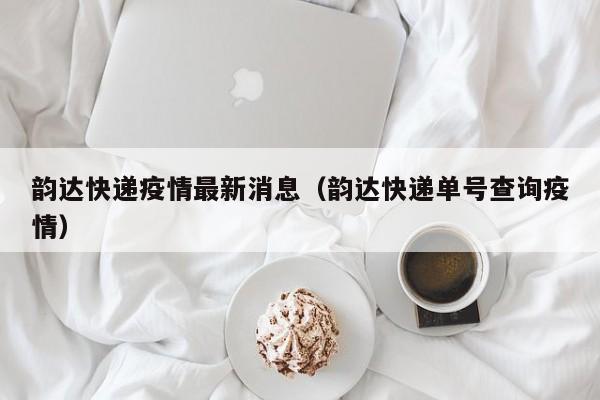 韵达快递疫情最新消息(韵达快递单号查询疫情)