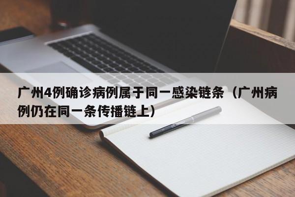 广州4例确诊病例属于同一感染链条(广州病例仍在同一条传播链上)