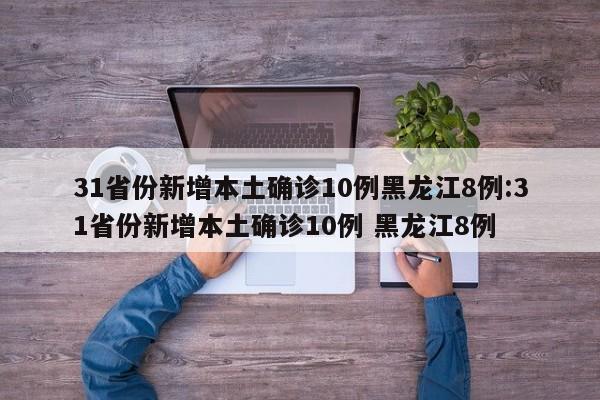 31省份新增本土确诊10例黑龙江8例:31省份新增本土确诊10例 黑龙江8例