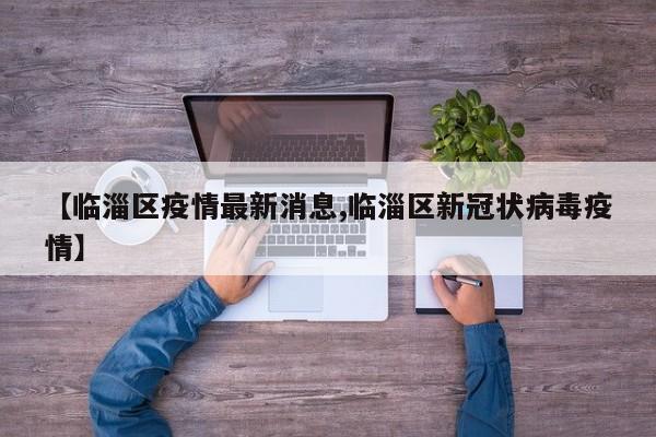 【临淄区疫情最新消息,临淄区新冠状病毒疫情】
