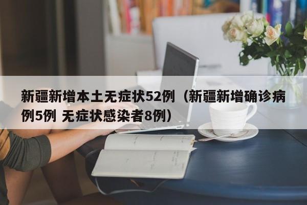新疆新增本土无症状52例(新疆新增确诊病例5例 无症状感染者8例)