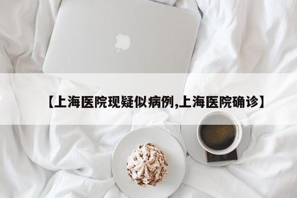 【上海医院现疑似病例,上海医院确诊】