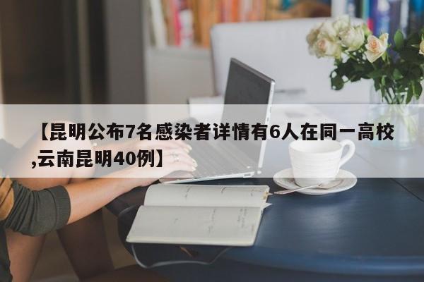 【昆明公布7名感染者详情有6人在同一高校,云南昆明40例】