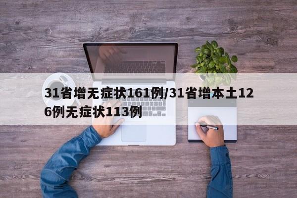 31省增无症状161例/31省增本土126例无症状113例