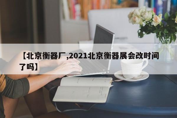 【北京衡器厂,2021北京衡器展会改时间了吗】