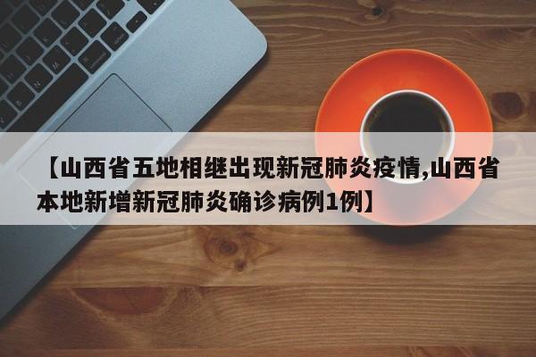 【山西省五地相继出现新冠肺炎疫情,山西省本地新增新冠肺炎确诊病例1例】