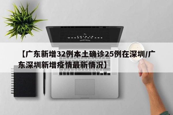 【广东新增32例本土确诊25例在深圳/广东深圳新增疫情最新情况】