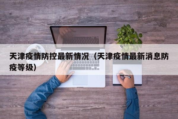 天津疫情防控最新情况(天津疫情最新消息防疫等级)