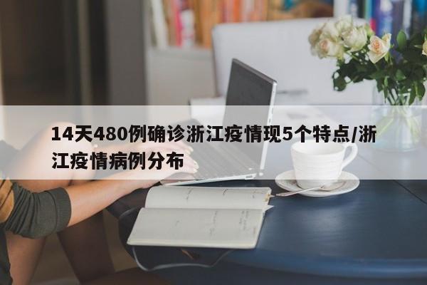 14天480例确诊浙江疫情现5个特点/浙江疫情病例分布