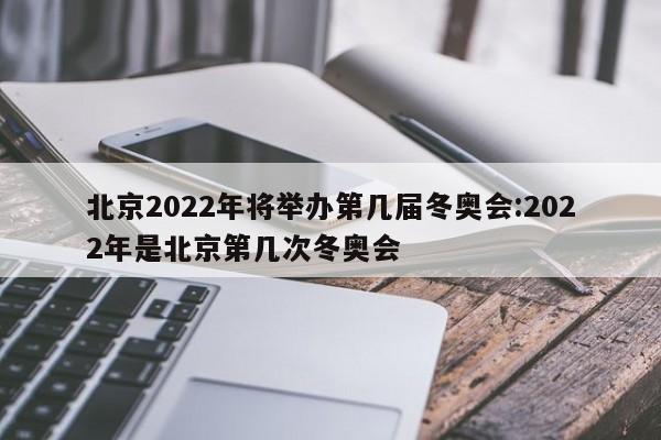 北京2022年将举办第几届冬奥会:2022年是北京第几次冬奥会