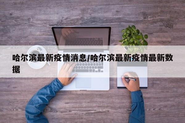哈尔滨最新疫情消息/哈尔滨最新疫情最新数据