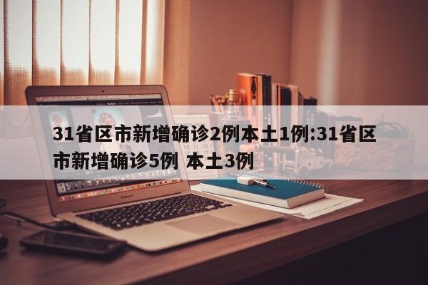 31省区市新增确诊2例本土1例:31省区市新增确诊5例 本土3例