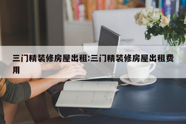 三门精装修房屋出租:三门精装修房屋出租费用