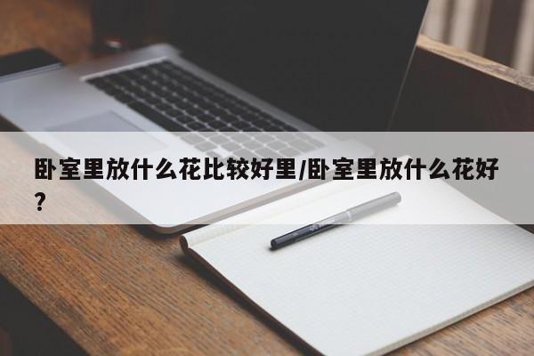 卧室里放什么花比较好里/卧室里放什么花好?