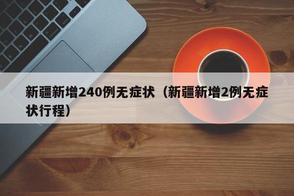 新疆新增240例无症状(新疆新增2例无症状行程)