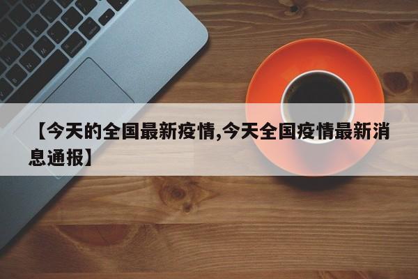 【今天的全国最新疫情,今天全国疫情最新消息通报】