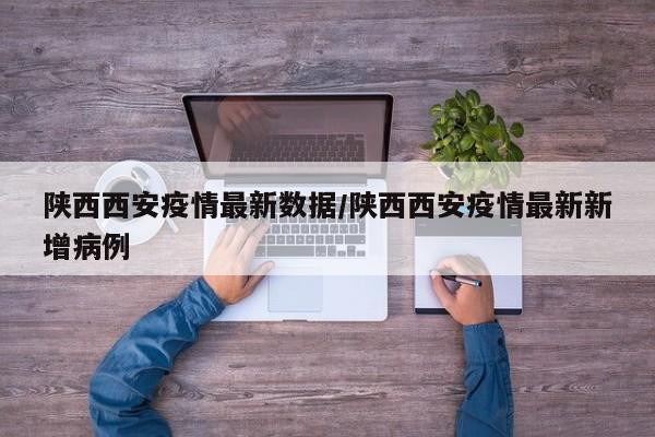 陕西西安疫情最新数据/陕西西安疫情最新新增病例