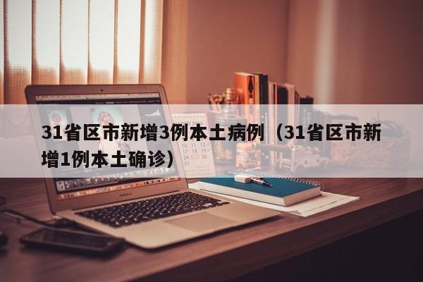 31省区市新增3例本土病例(31省区市新增1例本土确诊)