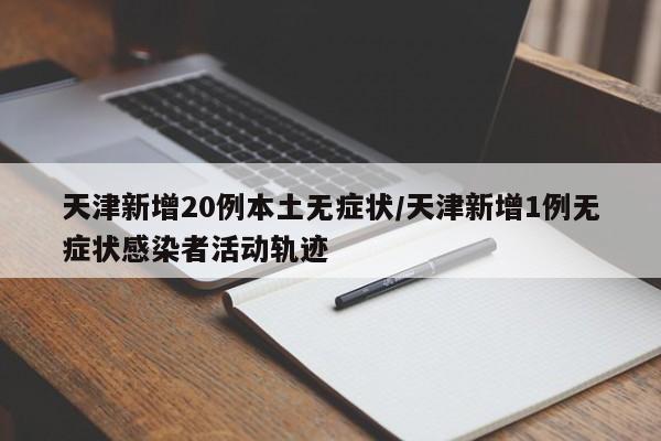 天津新增20例本土无症状/天津新增1例无症状感染者活动轨迹